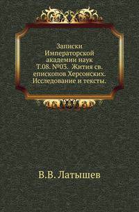 Исторические чтения о языке и словесности в заседаниях 2-го Отделения. Т.08. №03. Латышев В.В. Жития св. епископов Херсонских. Исследование и тексты.