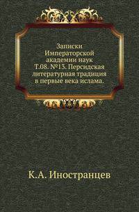 Исторические чтения о языке и словесности в заседаниях 2-го Отделения. Т.08. №13. Иностранцев К.А. Персидская литературная традиция в первые века ислама.