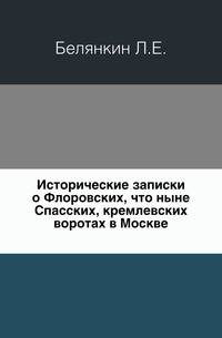 Исторические записки о Флоровских, что ныне Спасских, кремлевских воротах в Москве.. Изд. 2-е.