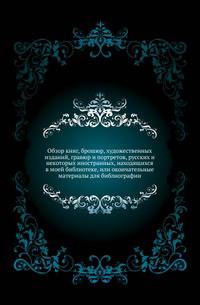 Обзор книг, брошюр, художественных изданий, гравюр и портретов, русских и некоторых иностранных, находящихся в моей библиотеке, или окончательные материалы для библиографии.