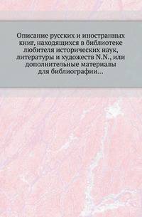 Описание русских и иностранных книг, находящихся в библиотеке любителя исторических наук, литературы и художеств N.N., или дополнительные материалы для библиографии...