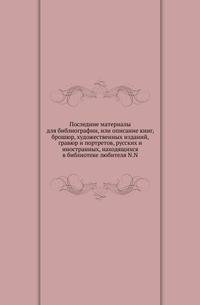 Последние материалы для библиографии, или описание книг, брошюр, художественных изданий, гравюр и портретов, русских и иностранных, находящихся в библиотеке любителя N.N.