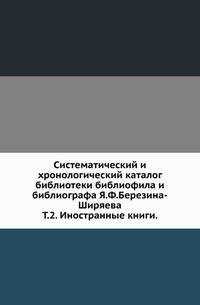 Систематический и хронологический каталог библиотеки библиофила и библиографа Я.Ф.Березина-Ширяева. Том 2. Иностранные книги