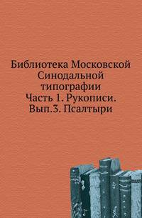 Библиотека Московской Синодальной типографии. Ч.1. Рукописи. Вып.3. Псалтыри. Сост. В.Погорелов.