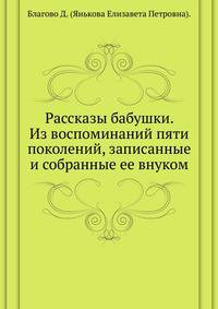 Рассказы бабушки. Из воспоминаний пяти поколений, записанные и собранные ее внуком.