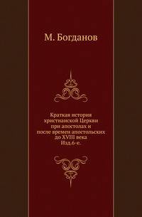 Краткая история христианской Церкви при апостолах и после времен апостольских до XVIII века... Изд.6-е, с исправлениями и дополнениями.