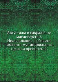 Августалы и сакральное магистерство. Исследование в области римского муниципального права и древностей. 1895. (СПб университет. Зап. ист.-фил. ф-та. Ч.37.)