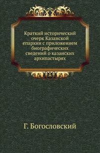 Краткий исторический очерк Казанской епархии с приложением биографических сведений о казанских архипастырях.