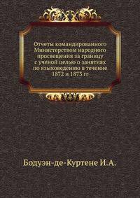Отчеты командированного Министерством народного просвещения за границу с ученой целью о занятиях по языковедению в течение 1872 и 1873 гг.