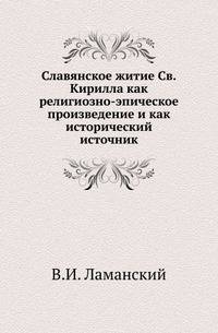 Славянское житие Св.Кирилла как религиозно-эпическое произведение и как исторический источник.