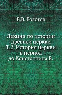 Лекции по истории древней церкви.. Т.2. История церкви в период до Константина В.