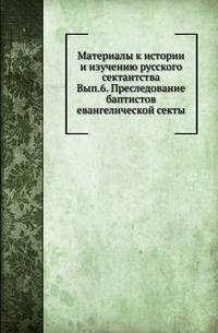 Материалы к истории и изучению русского сектантства. Выпуск 6. Преследование баптистов евангелической секты