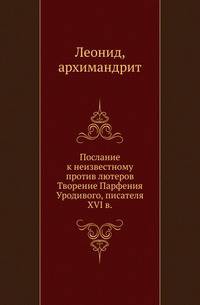 Послание к неизвестному против лютеров.. Творение Парфения Уродивого, писателя XVI в.