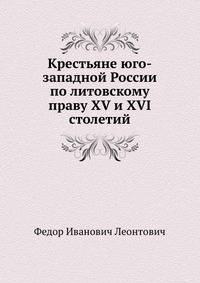 Крестьяне юго-западной России по литовскому праву XV и XVI столетий.