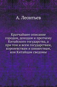 Кратчайшее описание городам, доходам и протчему Китайского государства, а при том и всем государствам, королевствам и княжествам, кои Китайцам сведомы. Выбранное из Китайской государственной географии, коя напечатана в Пекине на Китайском языке при нынешн