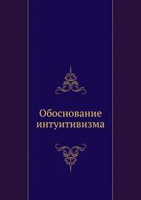 Обоснование интуитивизма. 1906. (СПб университет. Зап. ист.-фил. ф-та. Ч.78.)