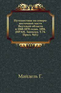 Путешествие по северо-восточной части Якутской области в 1868-1870 годах. 1894. (ИРАН. Записки. Т.74. Прил. №3.)