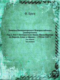 Записки Императорского Новороссийского университета. Год 1. Том 1 Путешествие Ивана Шильтбергера по Европе, Азии и Африке с 1394 по 1427 г