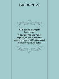 XIII слов Григория Богослова в древнеславянском переводе по рукописи императорской Публичной библиотеки XI века.