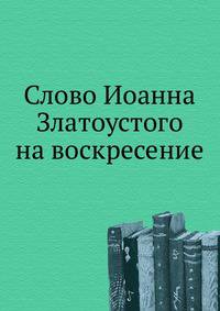 Слово Иоанна Златоуста на воскресение. 1908. (ОЛДП. Памятники... № 169.)