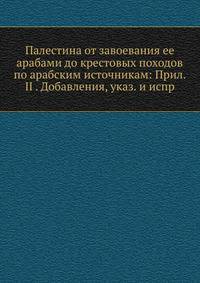 Палестина от завоевания ее арабами до крестовых походов по арабским источникам: Прил. II (3). Добавления, указ. и испр. 1897. (Православный Палестинский сборник. Вып.50_4. Ч.4. Т. 17. Вып.2.)