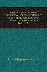 Очерк истории церковно-приходской школы от первого ее возникновения на Руси до настоящего времени. Выпуск 1. От основания школы при св.Владимире до монгольского ига. Выпуск 2. Школы и образование в эпоху монгольского ига. Выпуск 3. Образование и школы на
