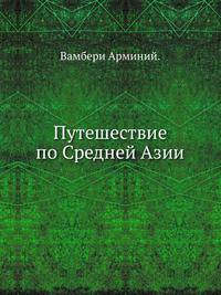 Путешествие по Средней Азии. Описание поездки из Тегерана чрез Туркменскую степь по восточному берегу Каспийского моря в Хиву, Бухару и Самарканд, совершенной в 1863 году.