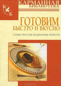 Готовим быстро и вкусно: самые простые кулинарные рецепты - (Карманная библиотека)