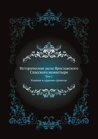 Исторические акты Ярославского Спасского монастыря. Том 1. Княжие и царские грамоты