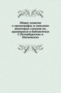Общее понятие о хронографах и описание некоторых списков их, хранящихся в библиотеках С.Петербургских и Московских.