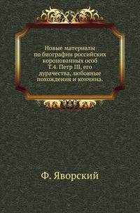 Новые материалы по биографии российских коронованных особ. Том 4. Петр III, его дурачества, любовные похождения и кончина