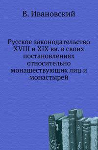 Русское законодательство XVIII и XIX вв. в своих постановлениях относительно монашествующих лиц и монастырей.
