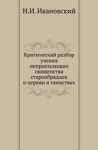Критический разбор учения неприемлющих священства старообрядцев о церкви и таинствах.