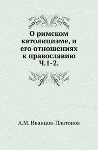 О римском католицизме, и его отношениях к православию. Очерк истории, вероучения, богослужения, внутреннего устройства римско-католической церкви, и ее отношений к православному Востоку. Ч.1-2. 1869-1870.