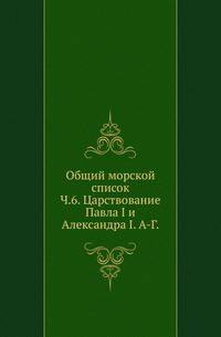 Общий морской список. Часть 6. Царствование Павла I и Александра I. А-Г