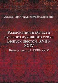 Разыскания в области русского духовного стиха. Выпуск шестой. XVIII-XXIV
