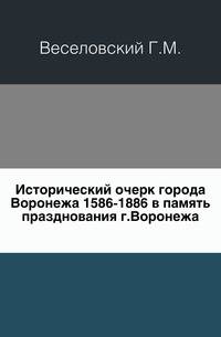 Исторический очерк города Воронежа 1586-1886 в память празднования г.Воронежа.