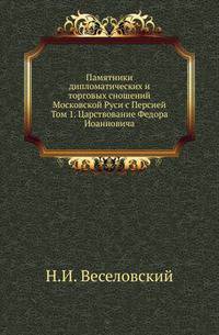 Памятники дипломатических и торговых сношений Московской Руси с Персией. Том 1. Царствование Федора Иоанновича