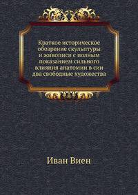 Краткое историческое обозрение скульптуры и живописи с полным показанием сильного влияния анатомии в сии два свободные художества.