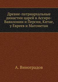 Древне-патриархальные династии царей в Ассиро-Вавилонии и Персии, Китае, у евреев и магометан или Патриархально-династическая хронология и теория, основанная на исторических памятниках по новейшим открытиям и выводам науки.