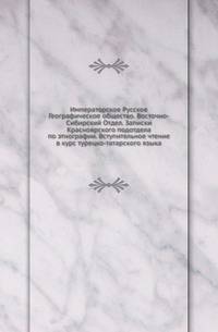 Императорское Русское Географическое общество. Восточно-Сибирский Отдел. Записки Красноярского подотдела по этнографии. Вступительное чтение в курс турецко-татарского языка.