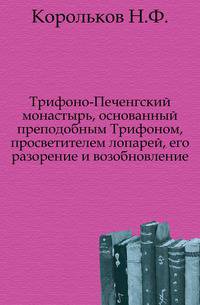 Трифоно-Печенгский монастырь, основанный преподобным Трифоном, просветителем лопарей, его разорение и возобновление.
