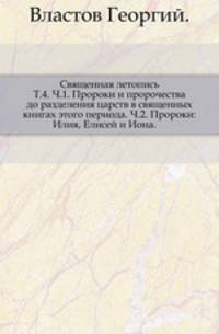 Священная летопись. Том 4. Часть 1. Пророки и пророчества до разделения царств в священных книгах этого периода. Часть 2. Пророки: Илия, Елисей и Иона