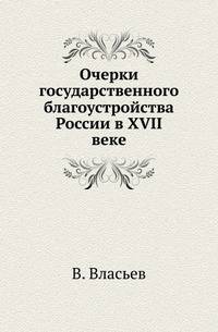 Очерки государственного благоустройства России в XVII веке.