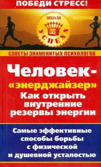 Человек - 'энерджайзер'. Как открыть внутренние резервы энергии: Самые эффективные способы борьбы с физической и душевной усталостью - (Школа успеха)