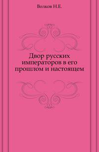 Двор русских императоров в его прошлом и настоящем.