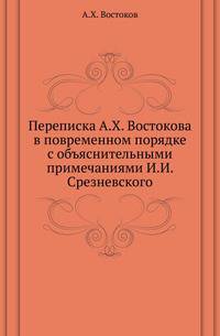 Переписка А.Х. Востокова в повременном порядке с объяснительными примечаниями И.И. Срезневского.