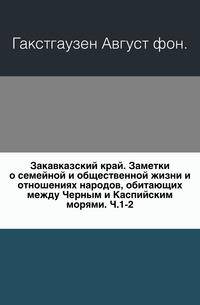 Закавказский край. Заметки о семейной и общественной жизни и отношениях народов, обитающих между Черным и Каспийским морями. Ч.1-2.