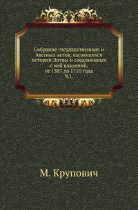 Собрание государственных и частных актов, касающихся истории Литвы и соединенных с ней владений, от 1387 до 1710 года. Часть 1