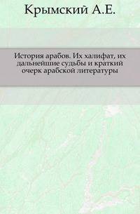 История арабов. Их халифат, их дальнейшие судьбы и краткий очерк арабской литературы.